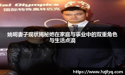 姚明妻子现状揭秘她在家庭与事业中的双重角色与生活点滴