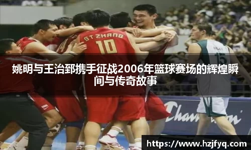 姚明与王治郅携手征战2006年篮球赛场的辉煌瞬间与传奇故事