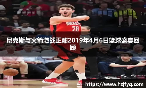 尼克斯与火箭激战正酣2019年4月6日篮球盛宴回顾