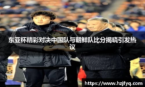 东亚杯精彩对决中国队与朝鲜队比分揭晓引发热议