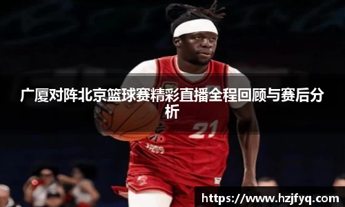 广厦对阵北京篮球赛精彩直播全程回顾与赛后分析
