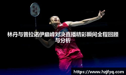 林丹与普拉诺伊巅峰对决直播精彩瞬间全程回顾与分析