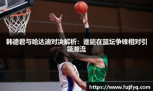 韩德君与哈达迪对决解析：谁能在篮坛争锋相对引领潮流
